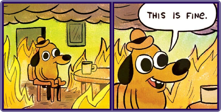 this-is-fine-meme.png Meme showing a dog in a room on fire thinking "this is fine."